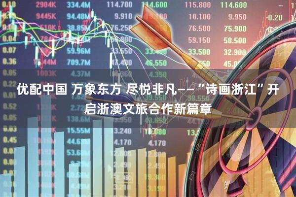 优配中国 万象东方 尽悦非凡——“诗画浙江”开启浙澳文旅合作新篇章