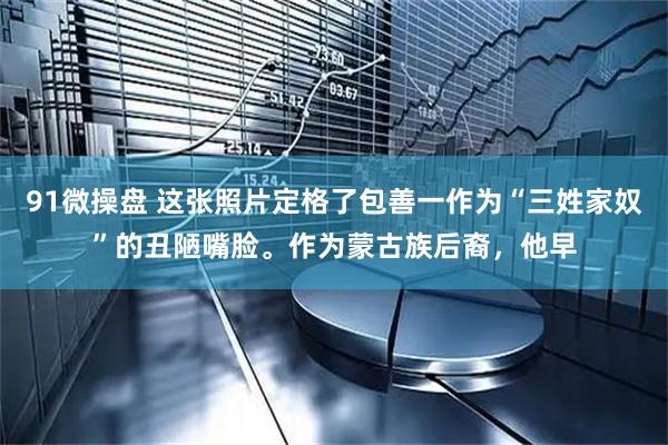 91微操盘 这张照片定格了包善一作为“三姓家奴”的丑陋嘴脸。作为蒙古族后裔，他早