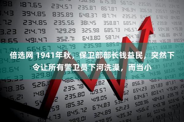 倍选网 1941年秋，保卫部部长钱益民，突然下令让所有警卫员下河洗澡，而当小