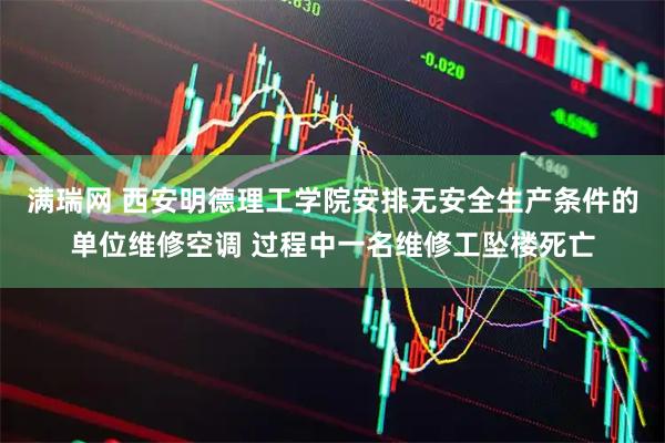满瑞网 西安明德理工学院安排无安全生产条件的单位维修空调 过程中一名维修工坠楼死亡