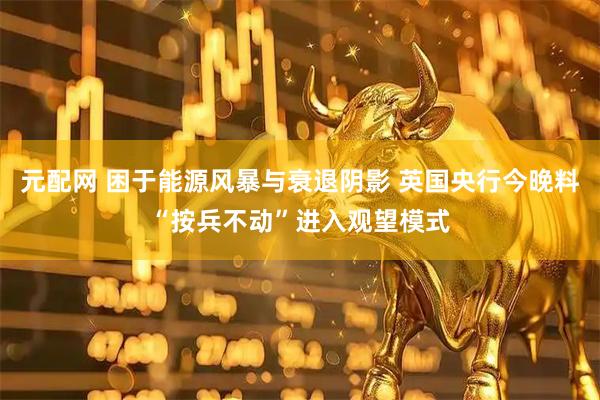 元配网 困于能源风暴与衰退阴影 英国央行今晚料“按兵不动”进入观望模式