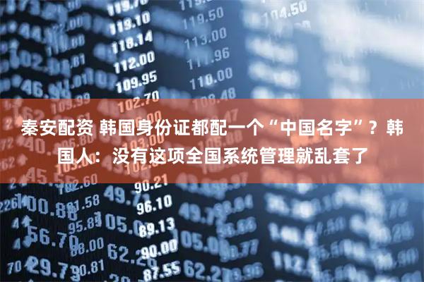 秦安配资 韩国身份证都配一个“中国名字”？韩国人：没有这项全国系统管理就乱套了