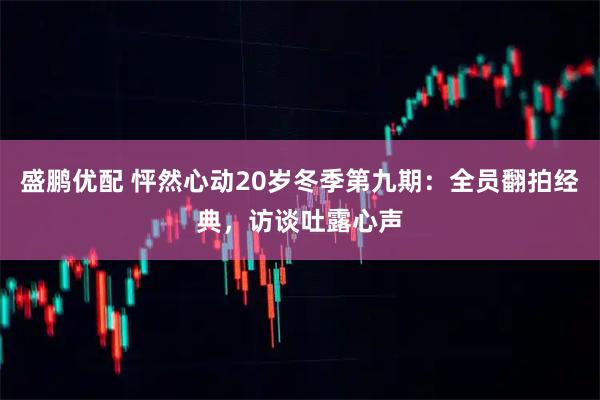 盛鹏优配 怦然心动20岁冬季第九期：全员翻拍经典，访谈吐露心声