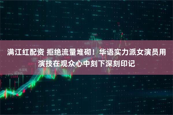 满江红配资 拒绝流量堆砌！华语实力派女演员用演技在观众心中刻下深刻印记
