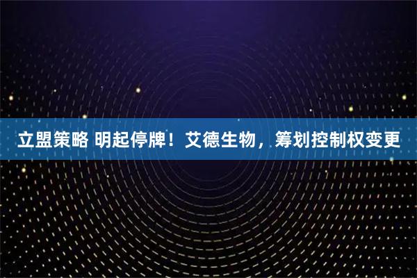 立盟策略 明起停牌！艾德生物，筹划控制权变更