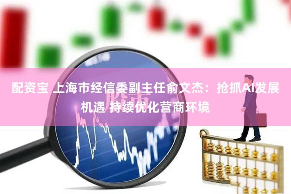 配资宝 上海市经信委副主任俞文杰：抢抓AI发展机遇 持续优化营商环境