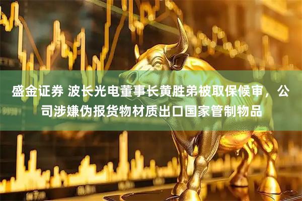 盛金证券 波长光电董事长黄胜弟被取保候审，公司涉嫌伪报货物材质出口国家管制物品