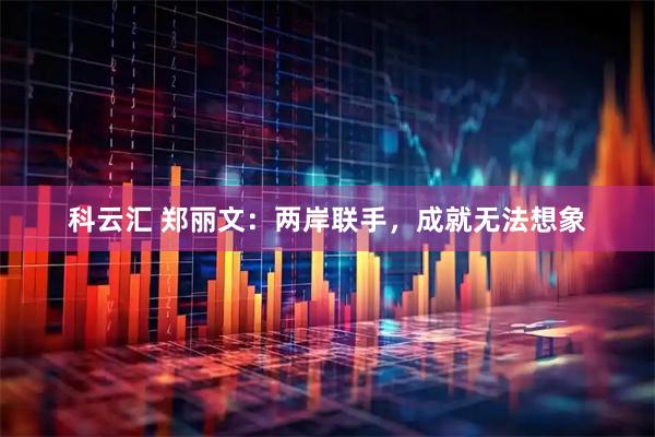 科云汇 郑丽文：两岸联手，成就无法想象