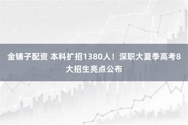 金铺子配资 本科扩招1380人！深职大夏季高考8大招生亮点公布