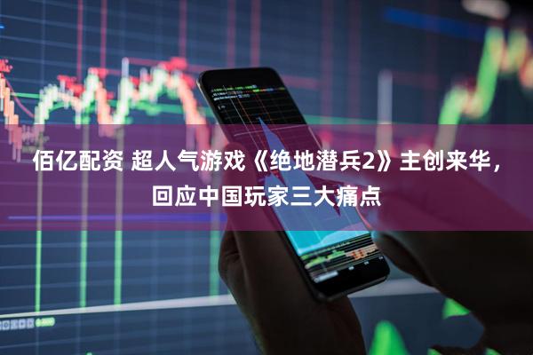佰亿配资 超人气游戏《绝地潜兵2》主创来华，回应中国玩家三大痛点