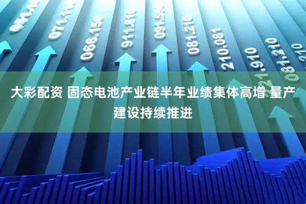 大彩配资 固态电池产业链半年业绩集体高增 量产建设持续推进