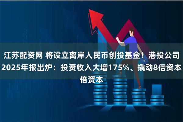 江苏配资网 将设立离岸人民币创投基金！港投公司2025年报出炉：投资收入大增175%、撬动8倍资本