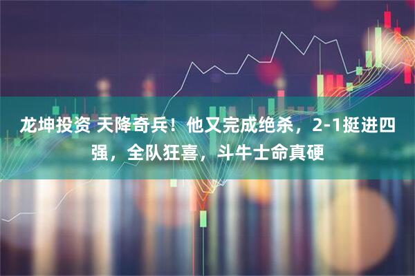 龙坤投资 天降奇兵!他又完成绝杀,2-1挺进四强,全队狂喜,斗牛士命真硬