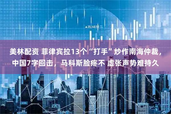 美林配资 菲律宾拉13个“打手”炒作南海仲裁,中国7字回击,马科斯脸疼不 虚张声势难持久