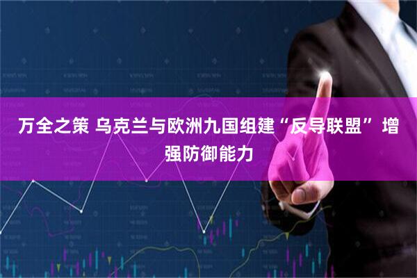 万全之策 乌克兰与欧洲九国组建“反导联盟” 增强防御能力