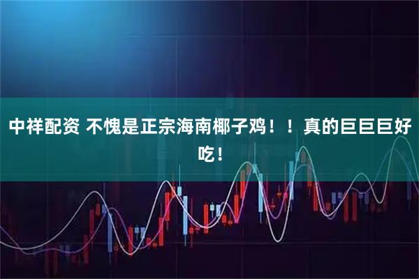 中祥配资 不愧是正宗海南椰子鸡！！真的巨巨巨好吃！