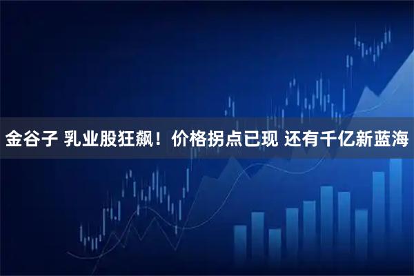 金谷子 乳业股狂飙！价格拐点已现 还有千亿新蓝海