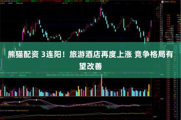 熊猫配资 3连阳！旅游酒店再度上涨 竞争格局有望改善