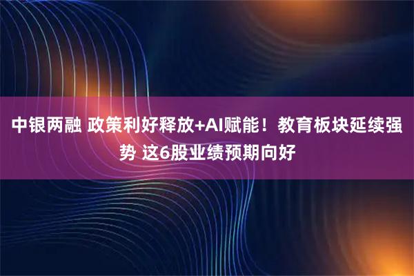 中银两融 政策利好释放+AI赋能！教育板块延续强势 这6股业绩预期向好